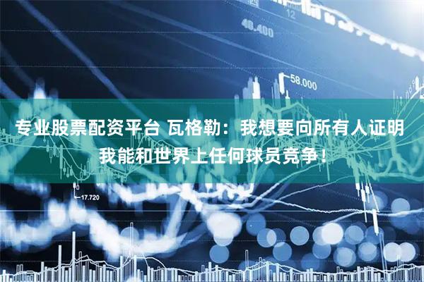 专业股票配资平台 瓦格勒：我想要向所有人证明 我能和世界上任何球员竞争！