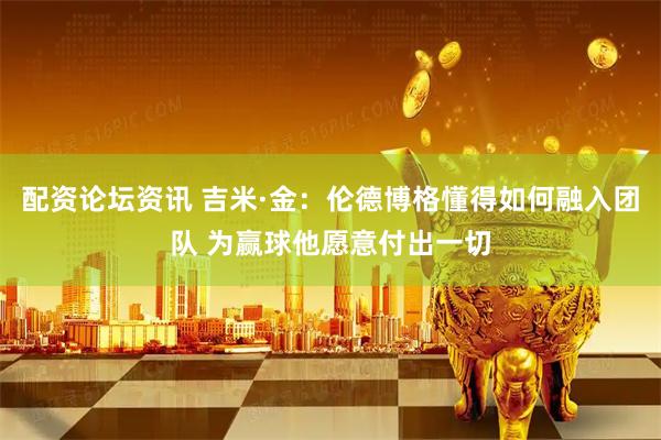 配资论坛资讯 吉米·金：伦德博格懂得如何融入团队 为赢球他愿意付出一切