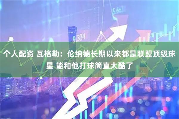 个人配资 瓦格勒：伦纳德长期以来都是联盟顶级球星 能和他打球简直太酷了