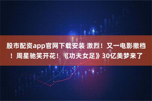 股市配资app官网下载安装 激烈!又一电影撤档!周星驰笑开花!《功夫女足》30亿美梦来了