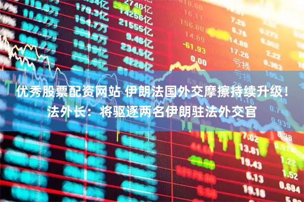 优秀股票配资网站 伊朗法国外交摩擦持续升级！法外长：将驱逐两名伊朗驻法外交官