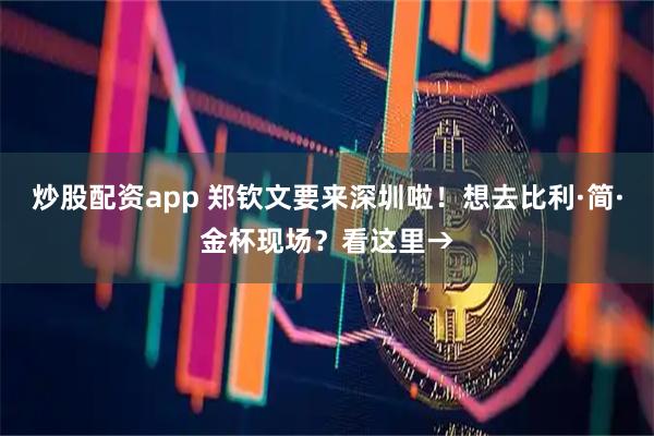 炒股配资app 郑钦文要来深圳啦！想去比利·简·金杯现场？看这里→