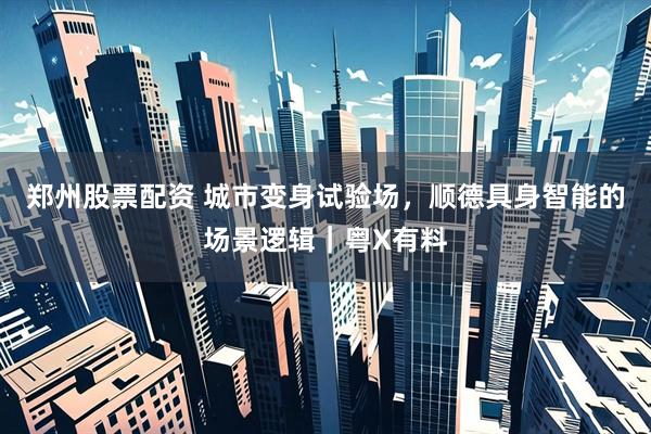 郑州股票配资 城市变身试验场，顺德具身智能的场景逻辑｜粤X有料