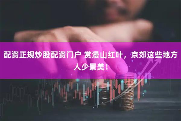 配资正规炒股配资门户 赏漫山红叶，京郊这些地方人少景美！